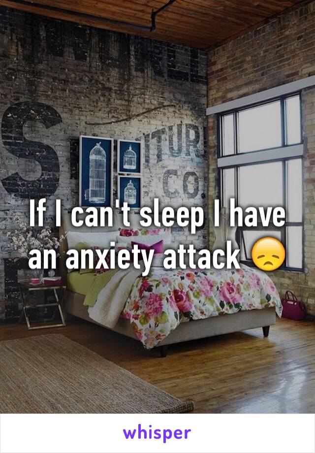 If I can't sleep I have an anxiety attack 😞 