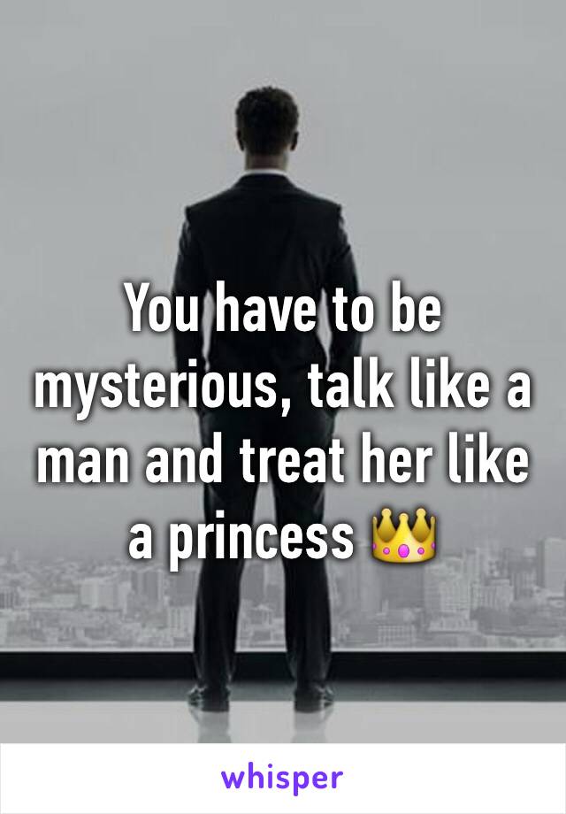 You have to be mysterious, talk like a man and treat her like a princess 👑