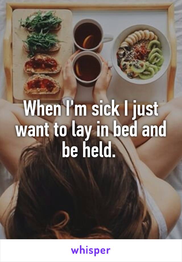 When I'm sick I just want to lay in bed and be held. 