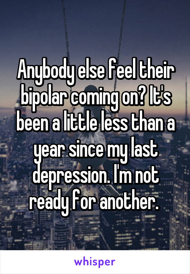 Anybody else feel their bipolar coming on? It's been a little less than a year since my last depression. I'm not ready for another. 