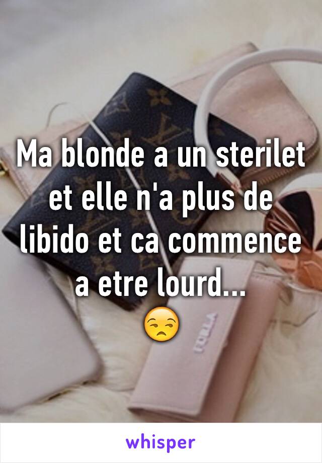 Ma blonde a un sterilet et elle n'a plus de libido et ca commence a etre lourd...
😒