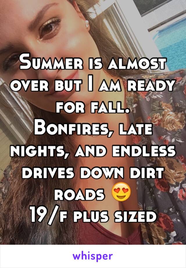 Summer is almost over but I am ready for fall. 
Bonfires, late nights, and endless drives down dirt roads 😍
19/f plus sized 