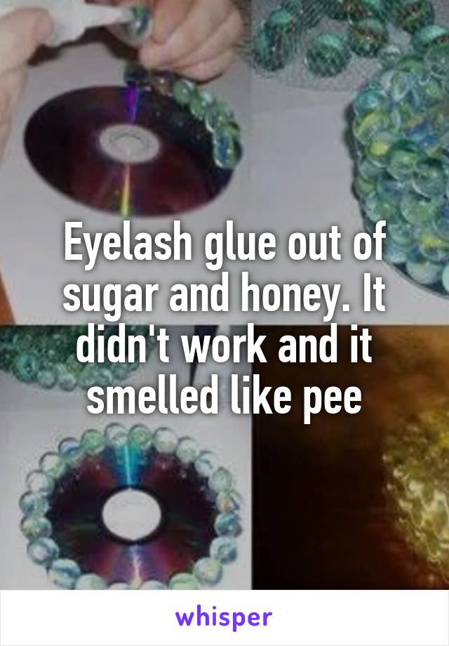 Eyelash glue out of sugar and honey. It didn't work and it smelled like pee