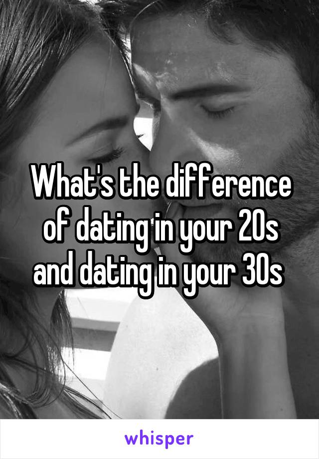 What's the difference of dating in your 20s and dating in your 30s 