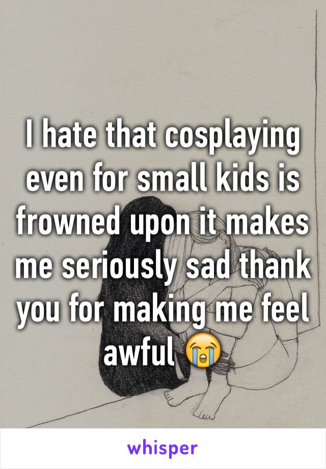 I hate that cosplaying even for small kids is frowned upon it makes me seriously sad thank you for making me feel awful 😭