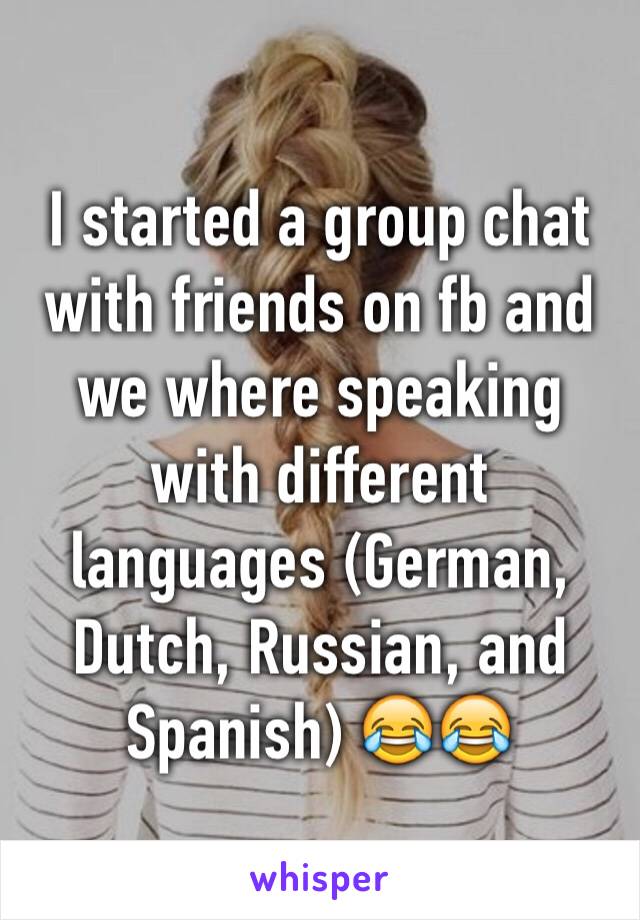 I started a group chat with friends on fb and we where speaking with different languages (German, Dutch, Russian, and Spanish) 😂😂