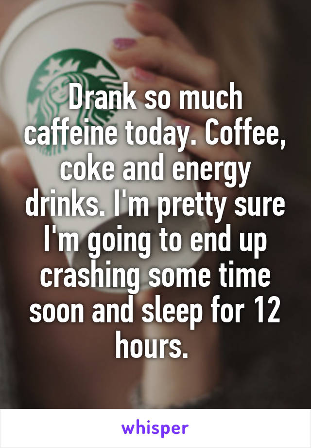 Drank so much caffeine today. Coffee, coke and energy drinks. I'm pretty sure I'm going to end up crashing some time soon and sleep for 12 hours. 