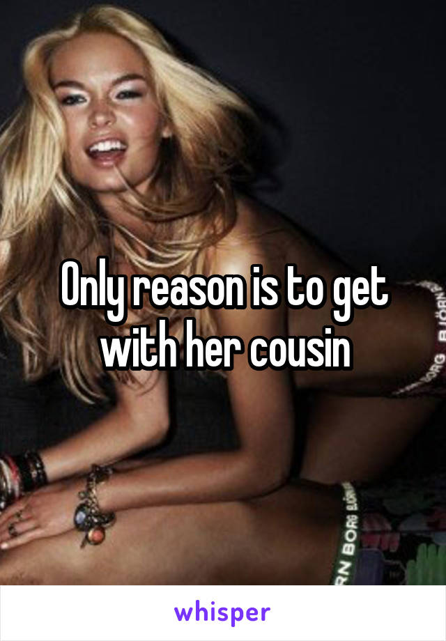 Only reason is to get with her cousin