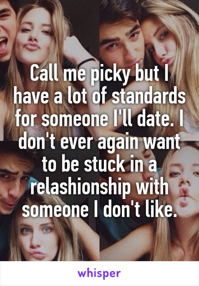 Call me picky but I have a lot of standards for someone I'll date. I don't ever again want to be stuck in a relashionship with someone I don't like.