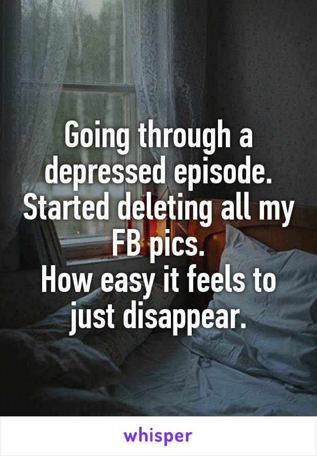 Going through a depressed episode. Started deleting all my FB pics.
How easy it feels to just disappear.