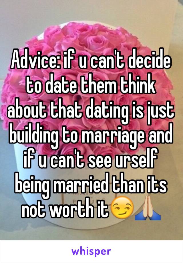 Advice: if u can't decide to date them think about that dating is just building to marriage and if u can't see urself being married than its 
not worth it😏🙏🏼