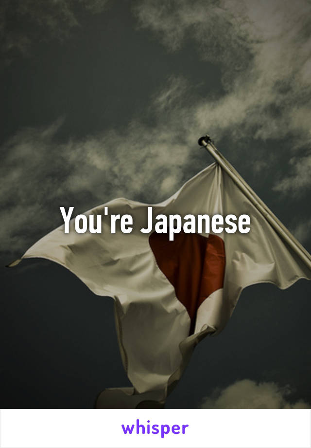 You're Japanese