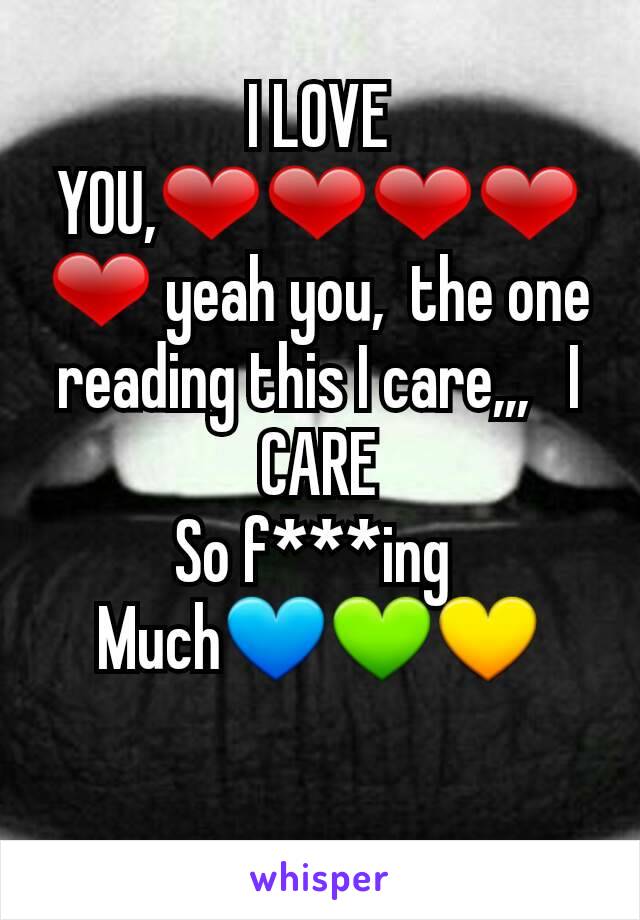 I LOVE YOU,❤❤❤❤❤ yeah you,  the one reading this I care,,,   I CARE
So f***ing 
Much💙💚💛