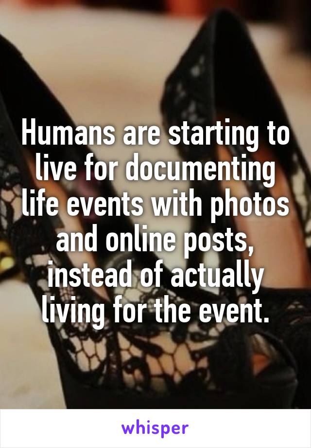 Humans are starting to live for documenting life events with photos and online posts, instead of actually living for the event.