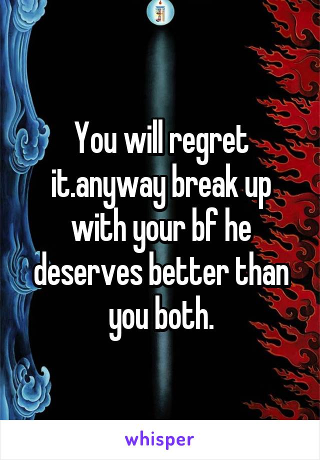 You will regret it.anyway break up with your bf he deserves better than you both.