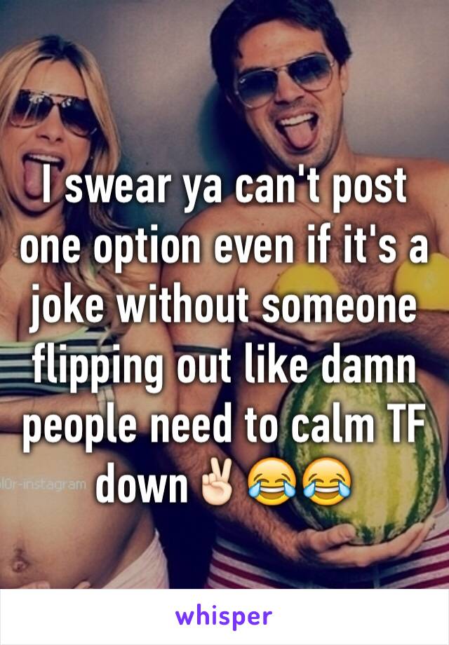 I swear ya can't post one option even if it's a joke without someone flipping out like damn people need to calm TF down✌🏻️😂😂