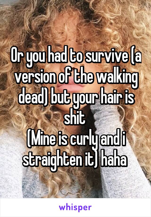 Or you had to survive (a version of the walking dead) but your hair is shit 
(Mine is curly and i straighten it) haha 