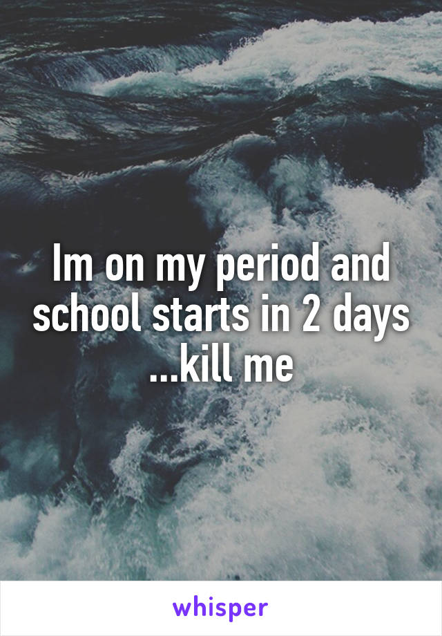 Im on my period and school starts in 2 days ...kill me