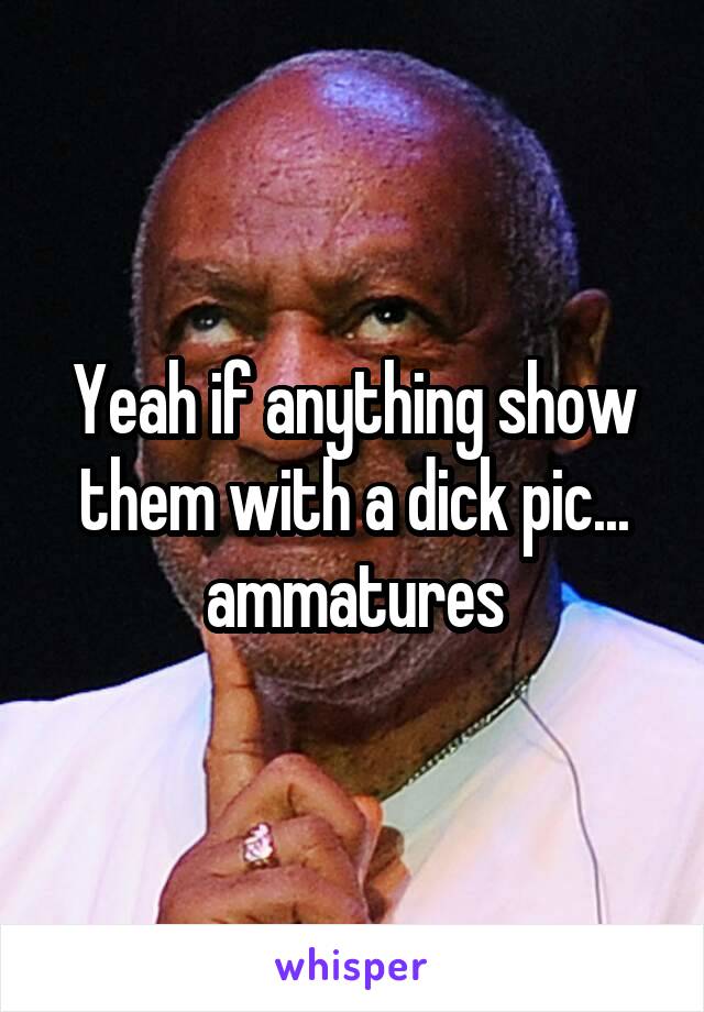 Yeah if anything show them with a dick pic... ammatures