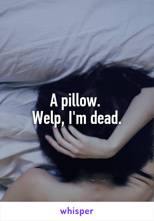 A pillow. 
Welp, I'm dead.