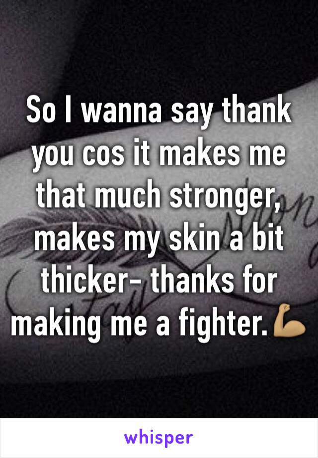 So I wanna say thank you cos it makes me that much stronger, makes my skin a bit thicker- thanks for making me a fighter.💪🏽