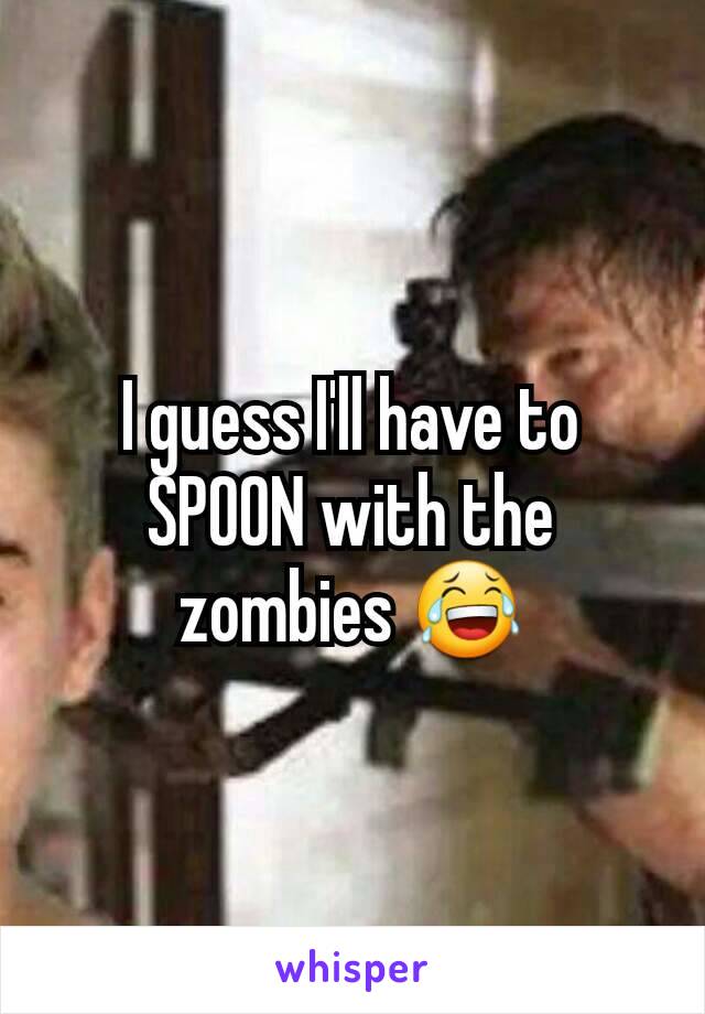 I guess I'll have to SPOON with the zombies 😂