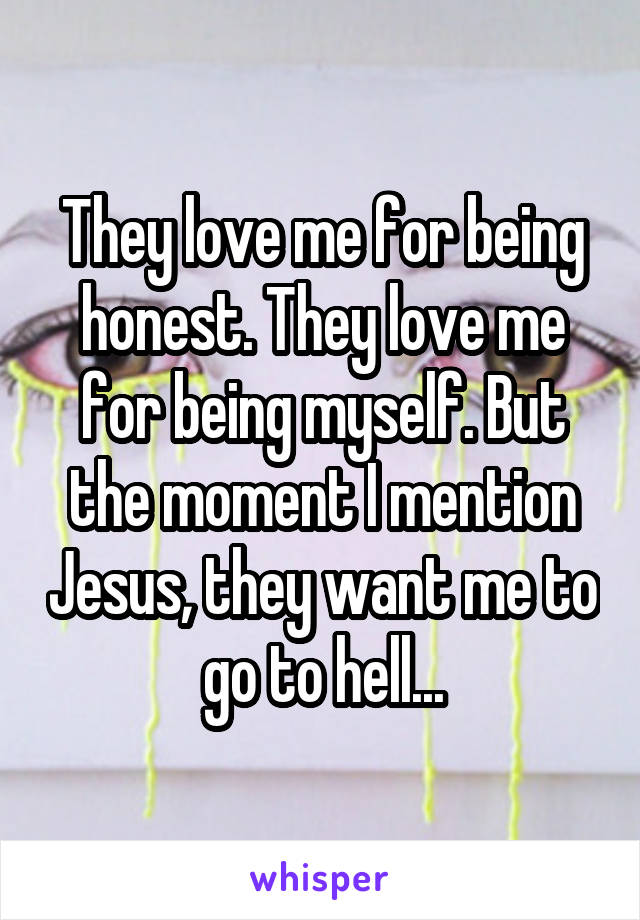 They love me for being honest. They love me for being myself. But the moment I mention Jesus, they want me to go to hell...