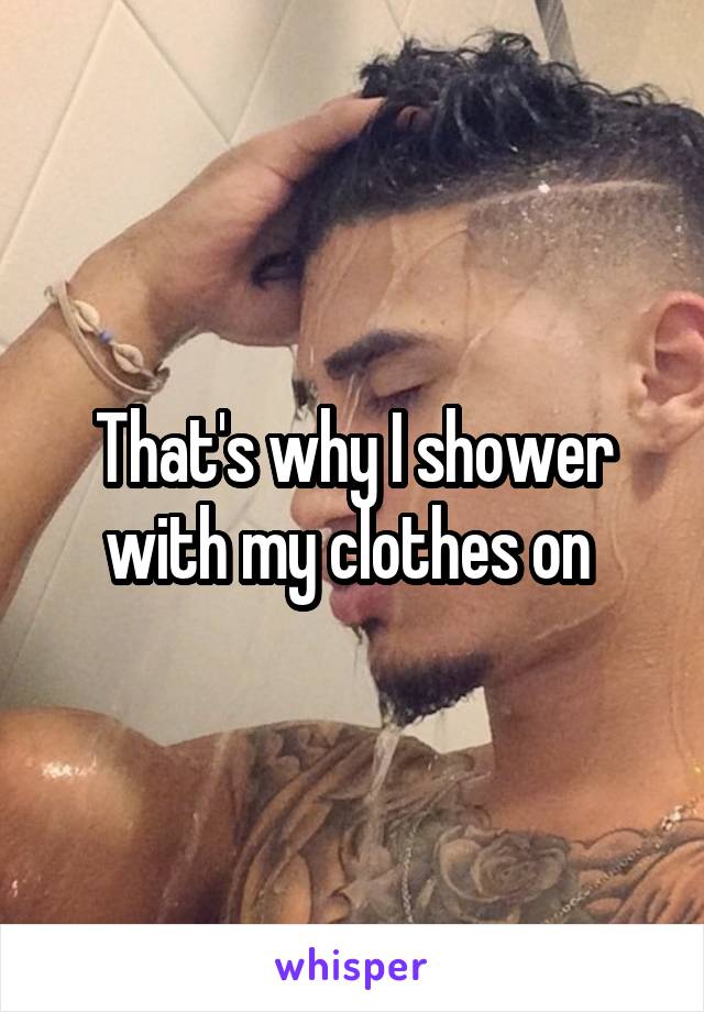 That's why I shower with my clothes on 