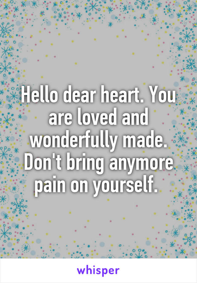 Hello dear heart. You are loved and wonderfully made. Don't bring anymore pain on yourself. 