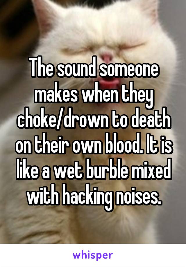 The sound someone makes when they choke/drown to death on their own blood. It is like a wet burble mixed with hacking noises.