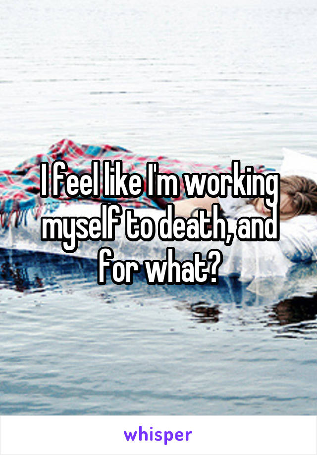 I feel like I'm working myself to death, and for what?