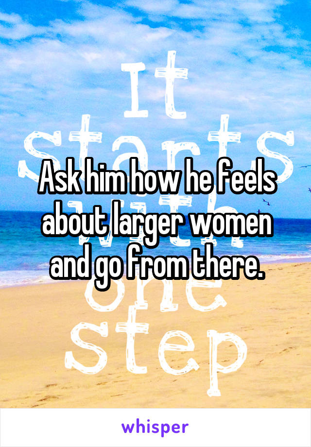 Ask him how he feels about larger women and go from there.