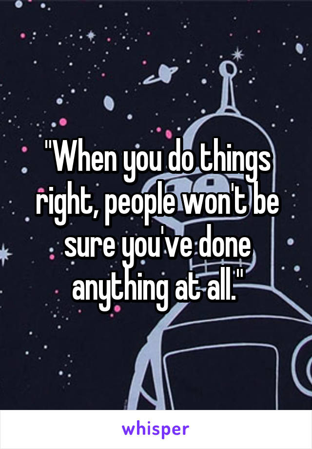 "When you do things right, people won't be sure you've done anything at all."