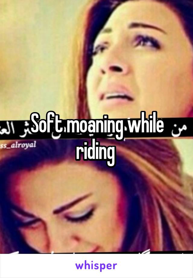 Soft moaning while riding 