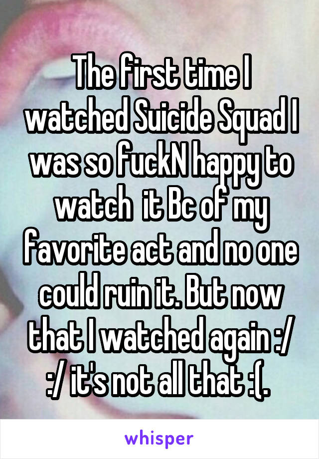 The first time I watched Suicide Squad I was so fuckN happy to watch  it Bc of my favorite act and no one could ruin it. But now that I watched again :/ :/ it's not all that :(. 