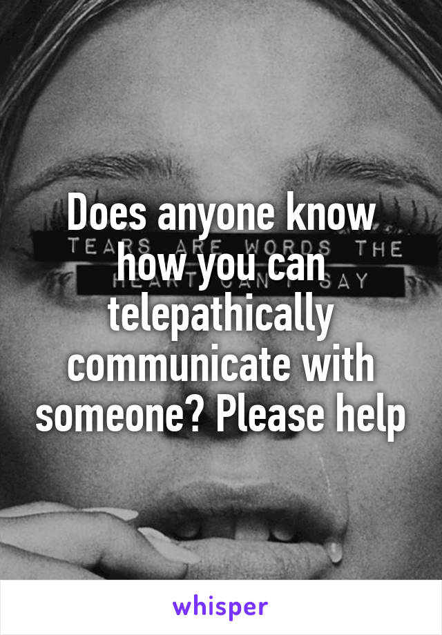 Does anyone know how you can telepathically communicate with someone? Please help