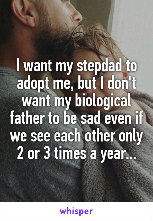 I want my stepdad to adopt me, but I don't want my biological father to be sad even if we see each other only 2 or 3 times a year...