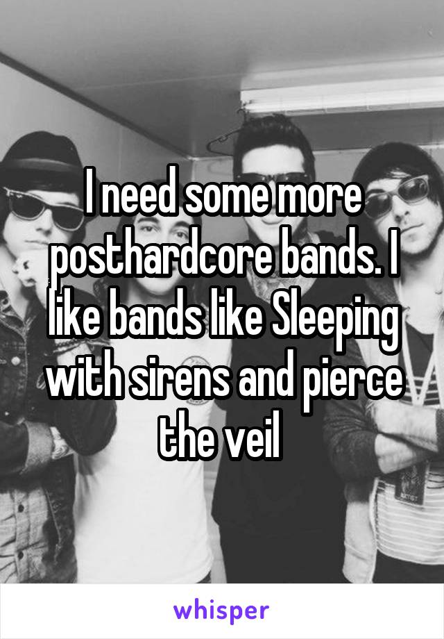 I need some more posthardcore bands. I like bands like Sleeping with sirens and pierce the veil 