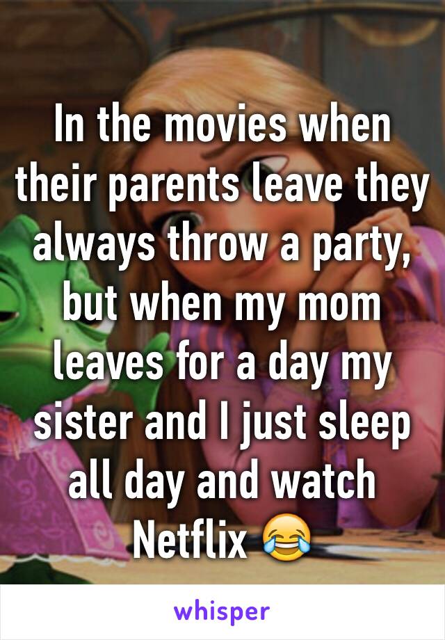 In the movies when their parents leave they always throw a party, but when my mom leaves for a day my sister and I just sleep all day and watch Netflix 😂