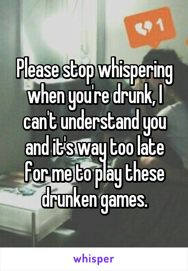 Please stop whispering when you're drunk, I can't understand you and it's way too late for me to play these drunken games.