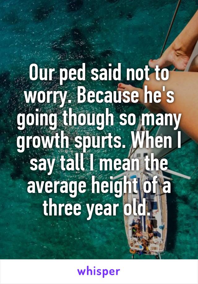 Our ped said not to worry. Because he's going though so many growth spurts. When I say tall I mean the average height of a three year old. 