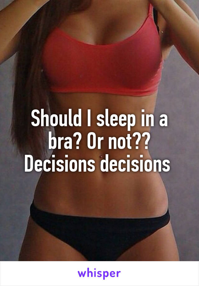 Should I sleep in a bra? Or not??
Decisions decisions 