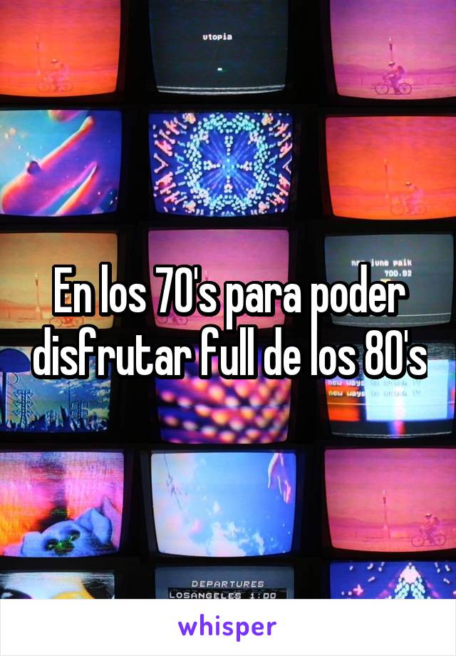 En los 70's para poder disfrutar full de los 80's