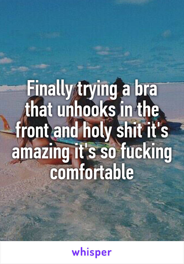 Finally trying a bra that unhooks in the front and holy shit it's amazing it's so fucking comfortable