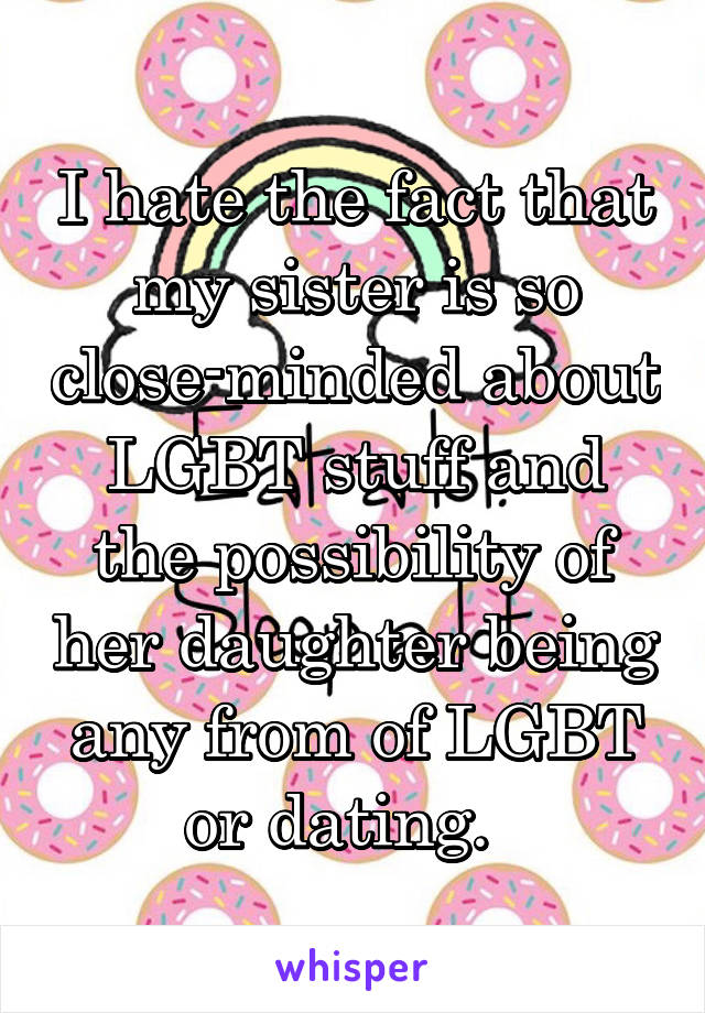 I hate the fact that my sister is so close-minded about LGBT stuff and the possibility of her daughter being any from of LGBT or dating.  