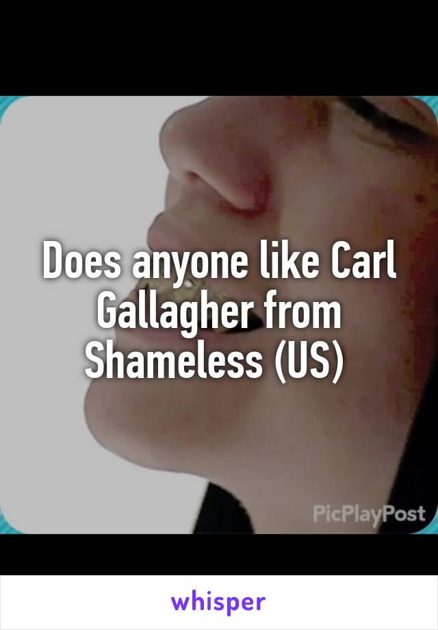 Does anyone like Carl Gallagher from Shameless (US) 