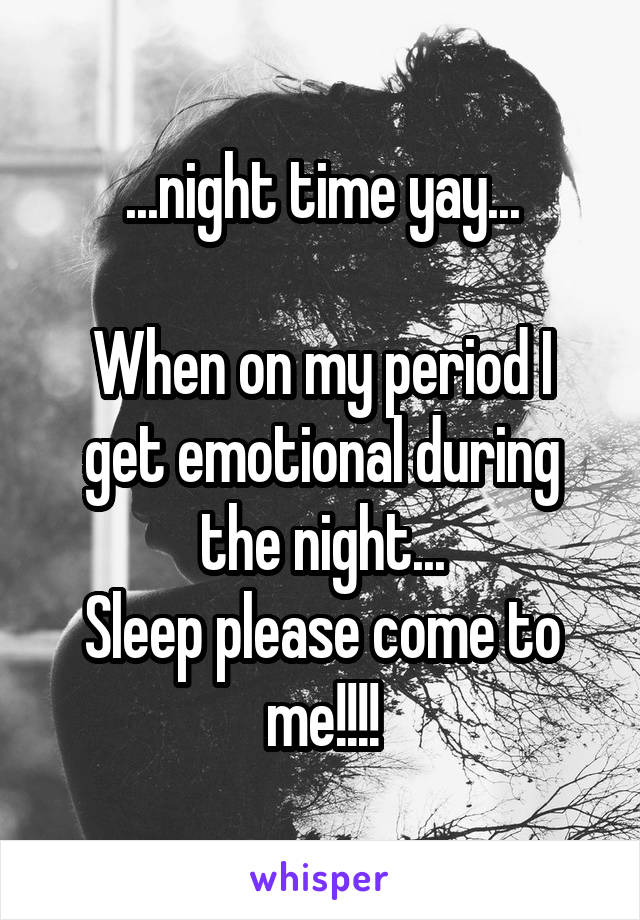 ...night time yay...

When on my period I get emotional during the night...
Sleep please come to me!!!!