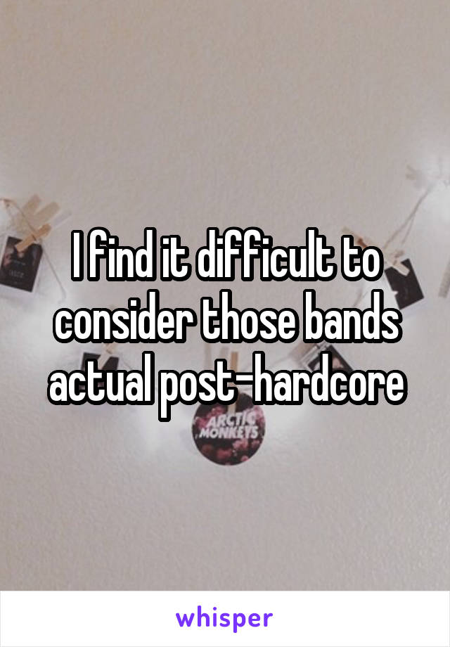 I find it difficult to consider those bands actual post-hardcore