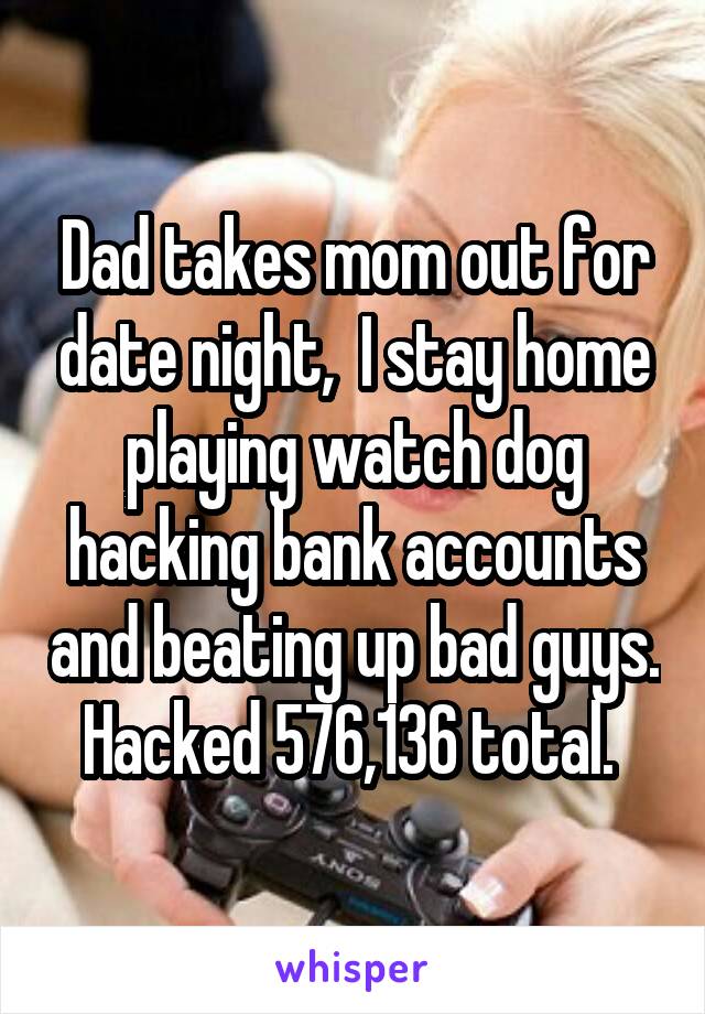 Dad takes mom out for date night,  I stay home playing watch dog hacking bank accounts and beating up bad guys. Hacked 576,136 total. 