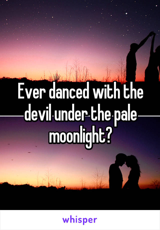 Ever danced with the devil under the pale moonlight?